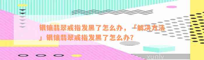 银镶翡翠戒指发黑了怎么办，「解决方法」银镶翡翠戒指发黑了怎么办？