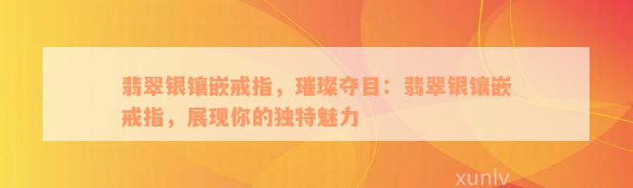 翡翠银镶嵌戒指，璀璨夺目：翡翠银镶嵌戒指，展现你的独特魅力