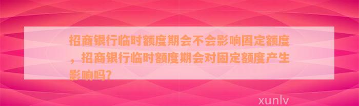 招商银行临时额度期会不会影响固定额度，招商银行临时额度期会对固定额度产生影响吗？