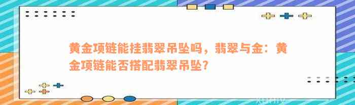 黄金项链能挂翡翠吊坠吗，翡翠与金：黄金项链能否搭配翡翠吊坠？