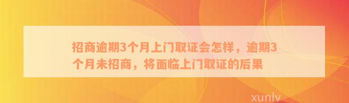 招商逾期3个月上门取证会怎样，逾期3个月未招商，将面临上门取证的后果