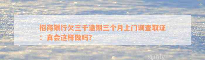 招商银行欠三千逾期三个月上门调查取证：真会这样做吗？