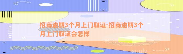 招商逾期3个月上门取证-招商逾期3个月上门取证会怎样