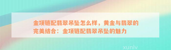 金项链配翡翠吊坠怎么样，黄金与翡翠的完美结合：金项链配翡翠吊坠的魅力