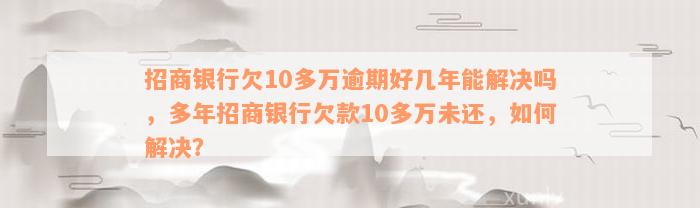 招商银行欠10多万逾期好几年能解决吗，多年招商银行欠款10多万未还，如何解决？