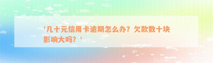 '几十元信用卡逾期怎么办？欠款数十块影响大吗？'