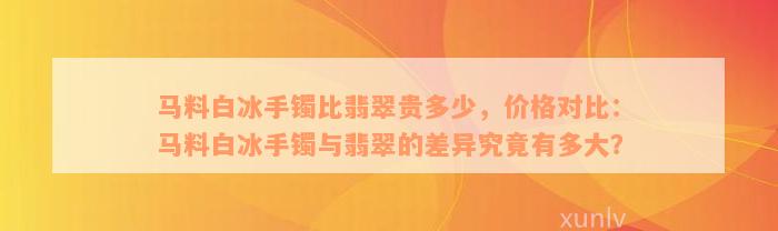 马料白冰手镯比翡翠贵多少，价格对比：马料白冰手镯与翡翠的差异究竟有多大？