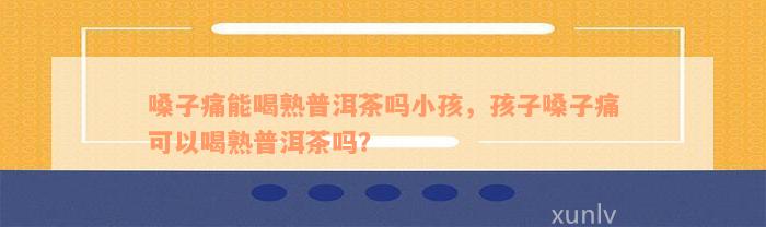 嗓子痛能喝熟普洱茶吗小孩，孩子嗓子痛可以喝熟普洱茶吗？