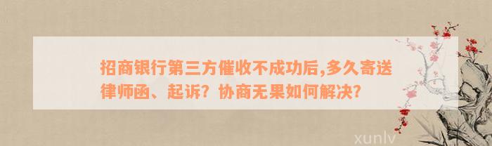 招商银行第三方催收不成功后,多久寄送律师函、起诉？协商无果如何解决？