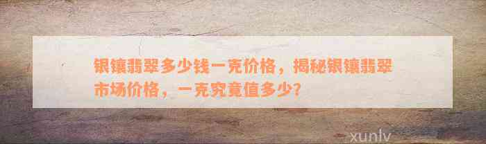 银镶翡翠多少钱一克价格，揭秘银镶翡翠市场价格，一克究竟值多少？