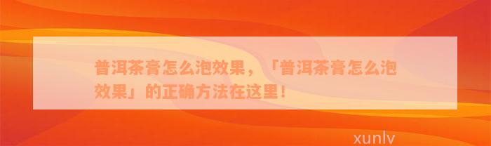 普洱茶膏怎么泡效果，「普洱茶膏怎么泡效果」的正确方法在这里！