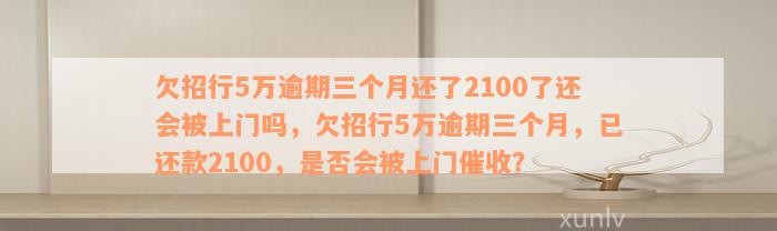 欠招行5万逾期三个月还了2100了还会被上门吗，欠招行5万逾期三个月，已还款2100，是否会被上门催收？