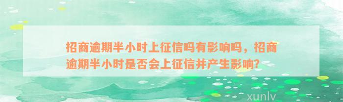 招商逾期半小时上征信吗有影响吗，招商逾期半小时是否会上征信并产生影响？