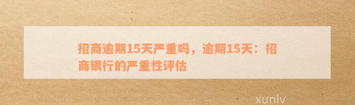 招商逾期15天严重吗，逾期15天：招商银行的严重性评估