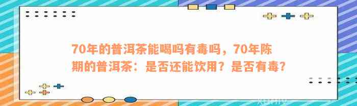 70年的普洱茶能喝吗有毒吗，70年陈期的普洱茶：是否还能饮用？是否有毒？