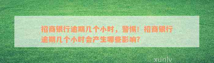 招商银行逾期几个小时，警惕！招商银行逾期几个小时会产生哪些影响？