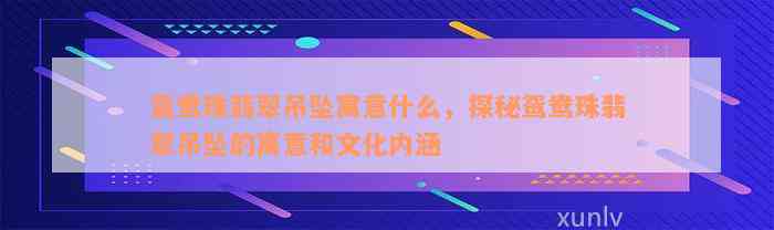 鸳鸯珠翡翠吊坠寓意什么，探秘鸳鸯珠翡翠吊坠的寓意和文化内涵