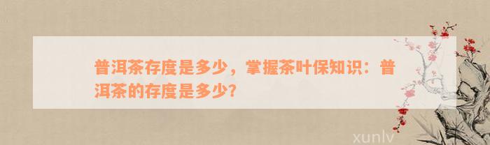 普洱茶存度是多少，掌握茶叶保知识：普洱茶的存度是多少？