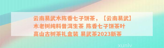 云南易武木陈香七子饼茶，【云南易武】木老树纯料普洱生茶 陈香七子饼茶叶 高山古树茶礼盒装 易武茶2023新茶