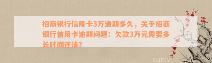 招商银行信用卡3万逾期多久，关于招商银行信用卡逾期问题：欠款3万元需要多长时间还清？