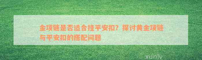 金项链是否适合挂平安扣？探讨黄金项链与平安扣的搭配问题