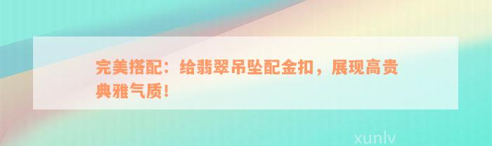 完美搭配：给翡翠吊坠配金扣，展现高贵典雅气质！