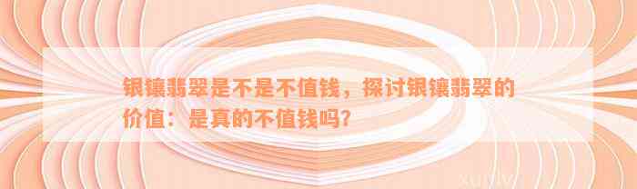 银镶翡翠是不是不值钱，探讨银镶翡翠的价值：是真的不值钱吗？