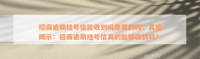 招商逾期挂号信能收到吗是真的吗，真相揭示：招商逾期挂号信真的能够收到吗？