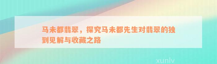 马未都翡翠，探究马未都先生对翡翠的独到见解与收藏之路