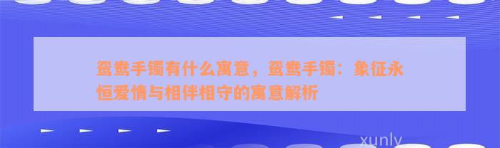 鸳鸯手镯有什么寓意，鸳鸯手镯：象征永恒爱情与相伴相守的寓意解析