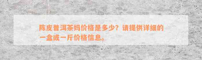 陈皮普洱茶妈价格是多少？请提供详细的一盒或一斤价格信息。