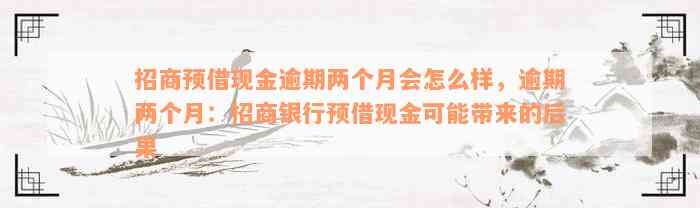 招商预借现金逾期两个月会怎么样，逾期两个月：招商银行预借现金可能带来的后果