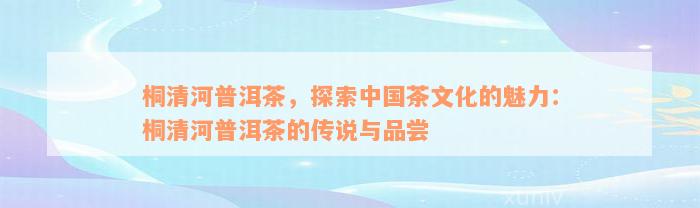 桐清河普洱茶，探索中国茶文化的魅力：桐清河普洱茶的传说与品尝