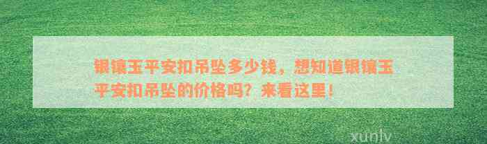 银镶玉平安扣吊坠多少钱，想知道银镶玉平安扣吊坠的价格吗？来看这里！