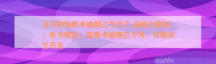 三万的信用卡逾期三个月了,没能力偿还，无力偿还，信用卡逾期三个月，欠款达三万元