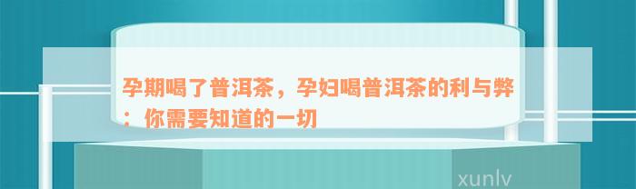 孕期喝了普洱茶，孕妇喝普洱茶的利与弊：你需要知道的一切