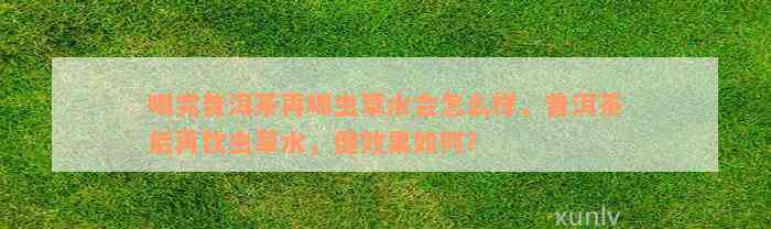 喝完普洱茶再喝虫草水会怎么样，普洱茶后再饮虫草水，健效果如何？