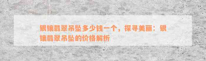 银镶翡翠吊坠多少钱一个，探寻美丽：银镶翡翠吊坠的价格解析