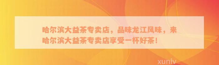 哈尔滨大益茶专卖店，品味龙江风味，来哈尔滨大益茶专卖店享受一杯好茶！