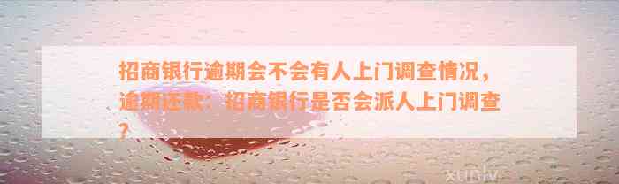 招商银行逾期会不会有人上门调查情况，逾期还款：招商银行是否会派人上门调查？