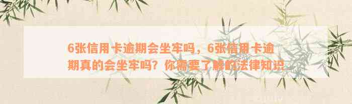 6张信用卡逾期会坐牢吗，6张信用卡逾期真的会坐牢吗？你需要了解的法律知识