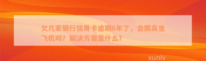 欠几家银行信用卡逾期6年了，会限高坐飞机吗？解决方案是什么？