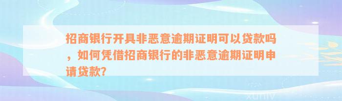 招商银行开具非恶意逾期证明可以贷款吗，如何凭借招商银行的非恶意逾期证明申请贷款？