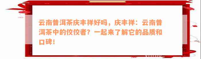 云南普洱茶庆丰祥好吗，庆丰祥：云南普洱茶中的佼佼者？一起来了解它的品质和口碑！