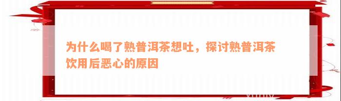 为什么喝了熟普洱茶想吐，探讨熟普洱茶饮用后恶心的原因