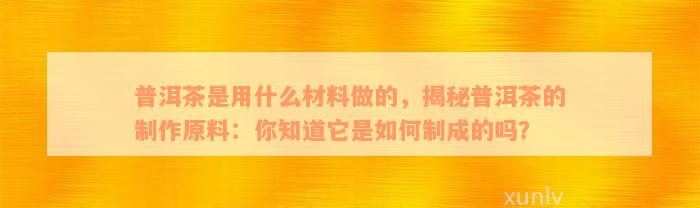 普洱茶是用什么材料做的，揭秘普洱茶的制作原料：你知道它是如何制成的吗？