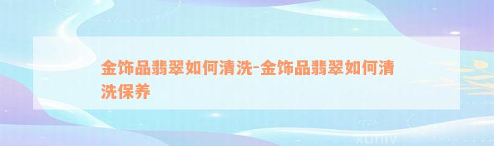 金饰品翡翠如何清洗-金饰品翡翠如何清洗保养