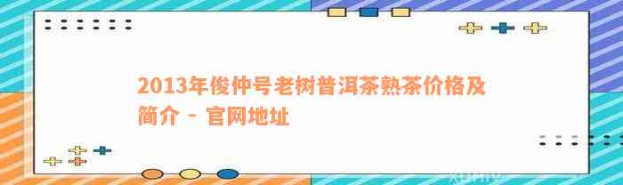 2013年俊仲号老树普洱茶熟茶价格及简介 - 官网地址