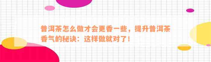 普洱茶怎么做才会更香一些，提升普洱茶香气的秘诀：这样做就对了！