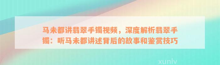 马未都讲翡翠手镯视频，深度解析翡翠手镯：听马未都讲述背后的故事和鉴赏技巧